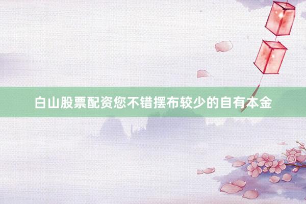 白山股票配资您不错摆布较少的自有本金