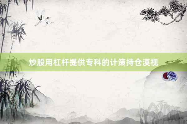 炒股用杠杆提供专科的计策持仓漠视