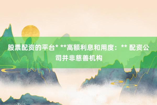 股票配资的平台* **高额利息和用度：** 配资公司并非慈善机构