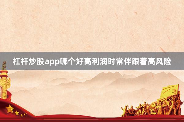 杠杆炒股app哪个好高利润时常伴跟着高风险