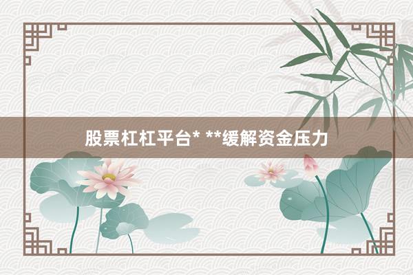 股票杠杠平台* **缓解资金压力