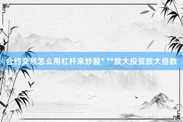 合约交易怎么用杠杆来炒股* **放大投资放大倍数