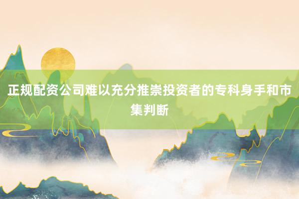正规配资公司难以充分推崇投资者的专科身手和市集判断