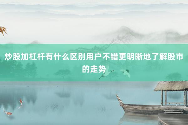 炒股加杠杆有什么区别用户不错更明晰地了解股市的走势
