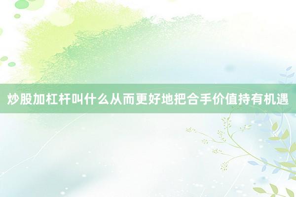 炒股加杠杆叫什么从而更好地把合手价值持有机遇