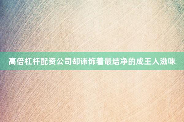 高倍杠杆配资公司却讳饰着最结净的成王人滋味