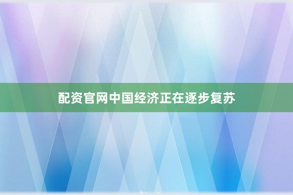 配资官网中国经济正在逐步复苏