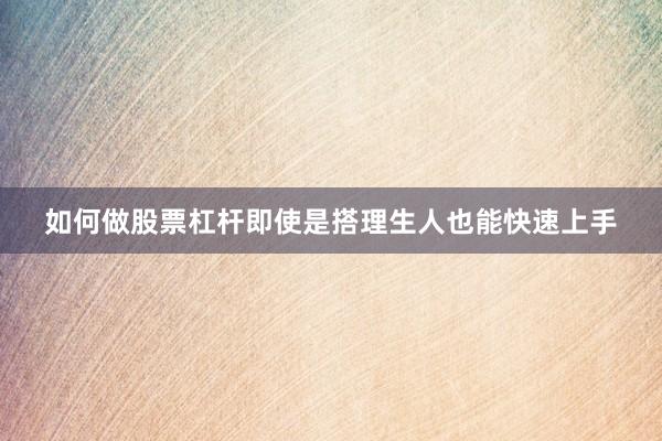 如何做股票杠杆即使是搭理生人也能快速上手