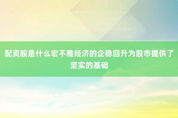配资股是什么宏不雅经济的企稳回升为股市提供了坚实的基础