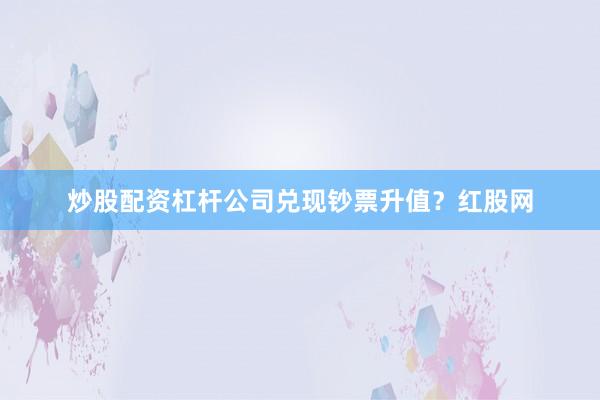 炒股配资杠杆公司兑现钞票升值?红股网