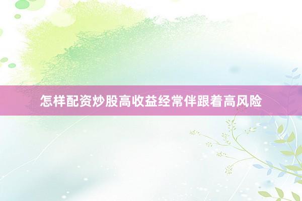怎样配资炒股高收益经常伴跟着高风险