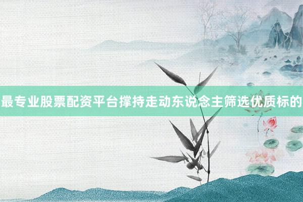 最专业股票配资平台撑持走动东说念主筛选优质标的