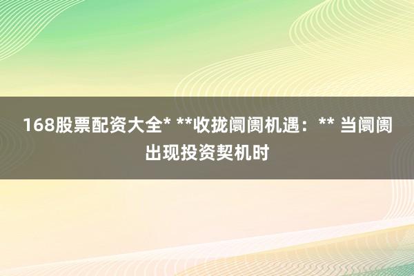 168股票配资大全* **收拢阛阓机遇:** 当阛阓出现投资契机时