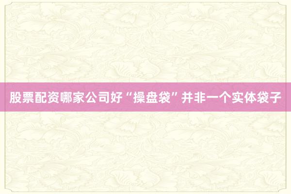股票配资哪家公司好“操盘袋”并非一个实体袋子