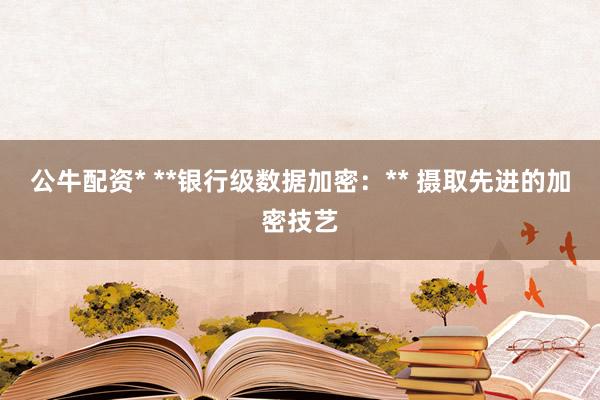公牛配资* **银行级数据加密:** 摄取先进的加密技艺