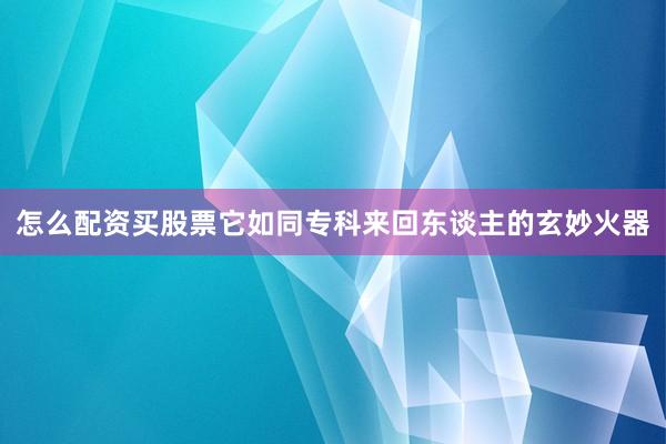 怎么配资买股票它如同专科来回东谈主的玄妙火器