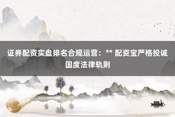 证券配资实盘排名合规运营:** 配资宝严格投诚国度法律轨则