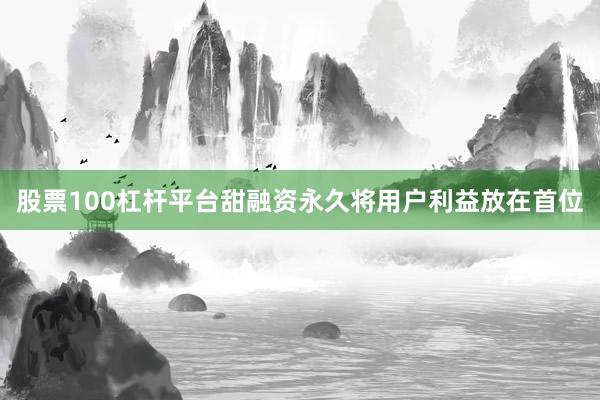 股票100杠杆平台甜融资永久将用户利益放在首位