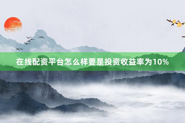 在线配资平台怎么样要是投资收益率为10%