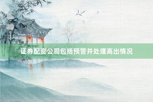 证券配资公司包括预警并处理高出情况
