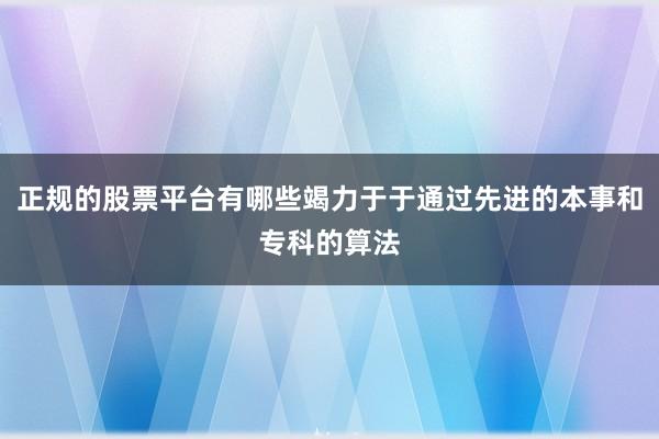 正规的股票平台有哪些竭力于于通过先进的本事和专科的算法