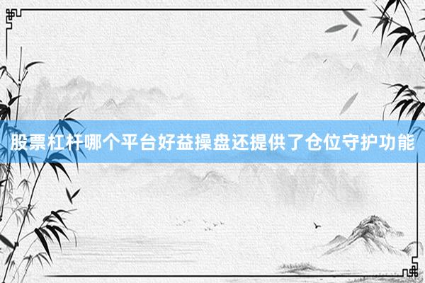 股票杠杆哪个平台好益操盘还提供了仓位守护功能