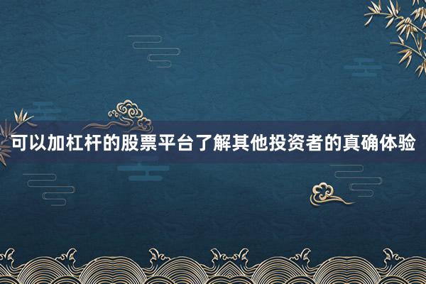 可以加杠杆的股票平台了解其他投资者的真确体验