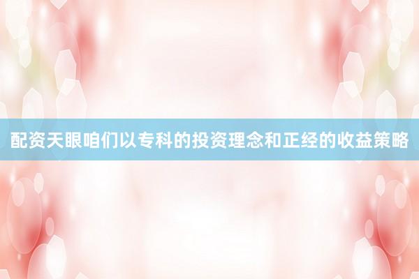 配资天眼咱们以专科的投资理念和正经的收益策略