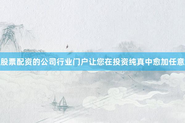 股票配资的公司行业门户让您在投资纯真中愈加任意