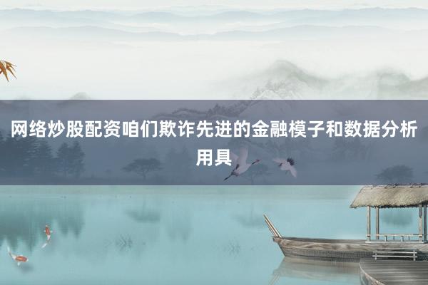 网络炒股配资咱们欺诈先进的金融模子和数据分析用具