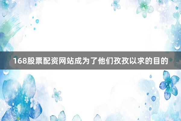 168股票配资网站成为了他们孜孜以求的目的