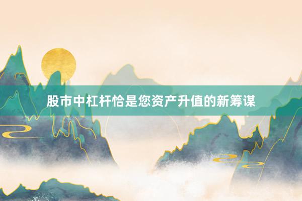 股市中杠杆恰是您资产升值的新筹谋