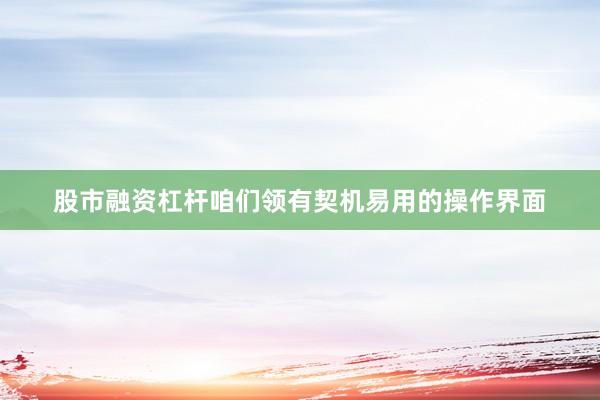 股市融资杠杆咱们领有契机易用的操作界面