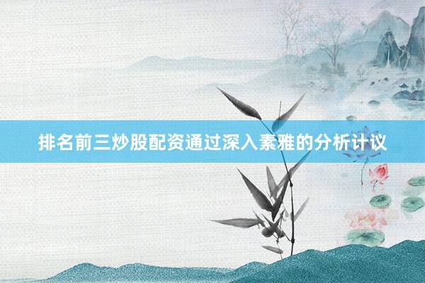 排名前三炒股配资通过深入素雅的分析计议