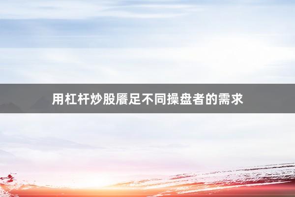 用杠杆炒股餍足不同操盘者的需求