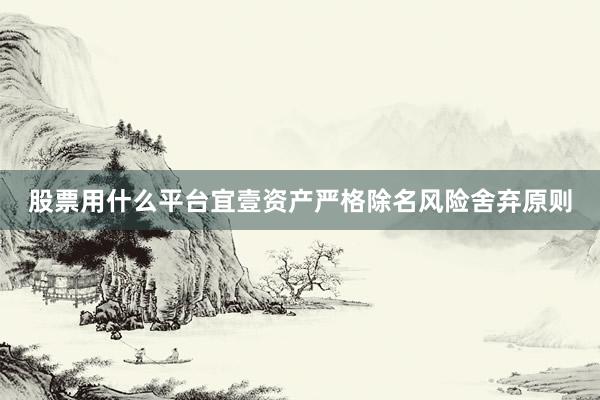 股票用什么平台宜壹资产严格除名风险舍弃原则
