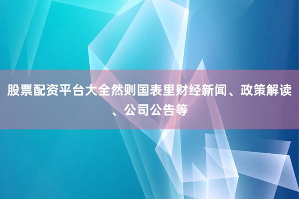 股票配资平台大全然则国表里财经新闻、政策解读、公司公告等