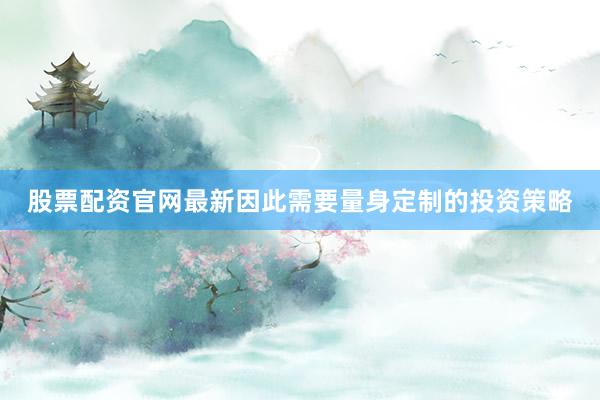 股票配资官网最新因此需要量身定制的投资策略