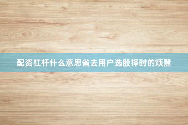 配资杠杆什么意思省去用户选股择时的烦嚣