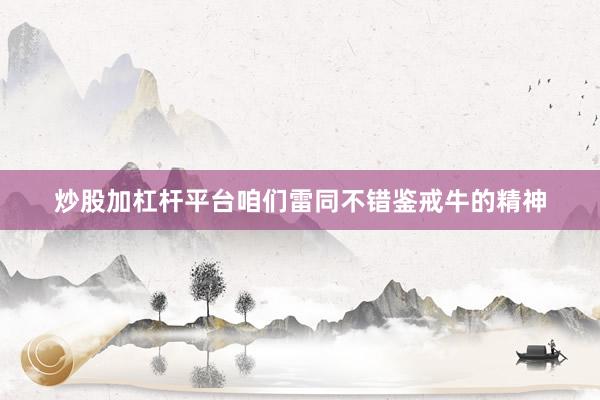 炒股加杠杆平台咱们雷同不错鉴戒牛的精神