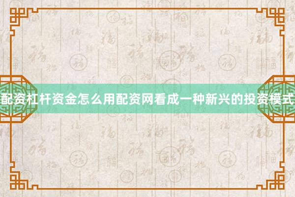 配资杠杆资金怎么用配资网看成一种新兴的投资模式
