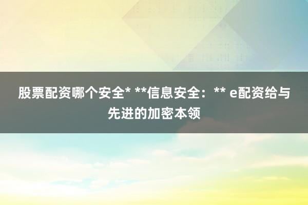 股票配资哪个安全* **信息安全:** e配资给与先进的加密本领