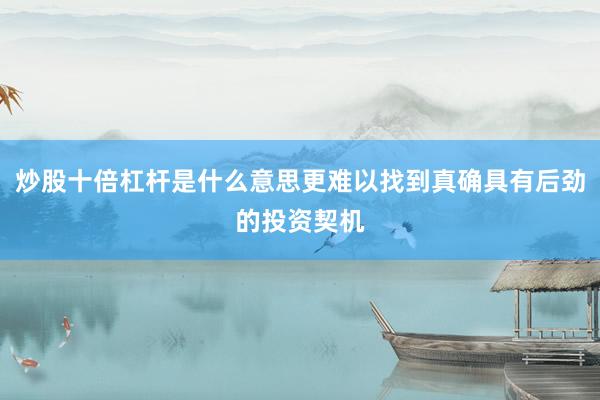 炒股十倍杠杆是什么意思更难以找到真确具有后劲的投资契机