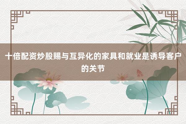 十倍配资炒股赐与互异化的家具和就业是诱导客户的关节