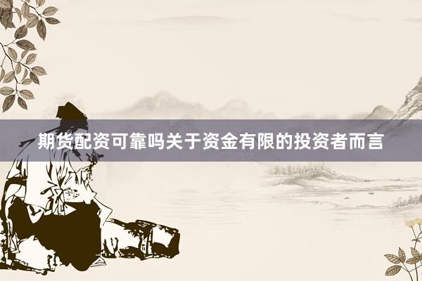期货配资可靠吗关于资金有限的投资者而言
