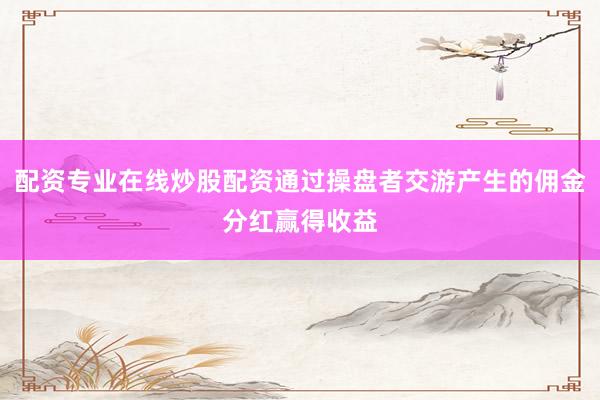 配资专业在线炒股配资通过操盘者交游产生的佣金分红赢得收益
