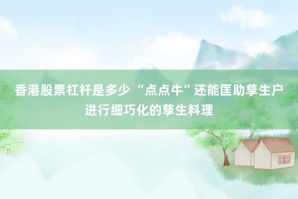 香港股票杠杆是多少 “点点牛”还能匡助孳生户进行细巧化的孳生料理