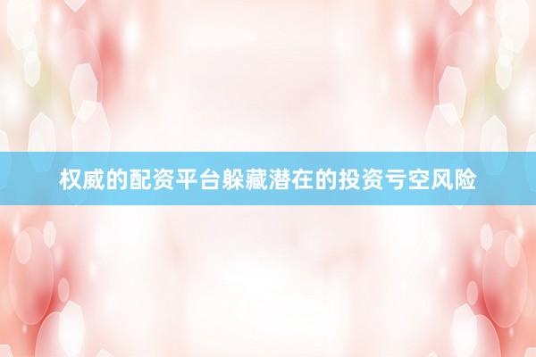 权威的配资平台躲藏潜在的投资亏空风险