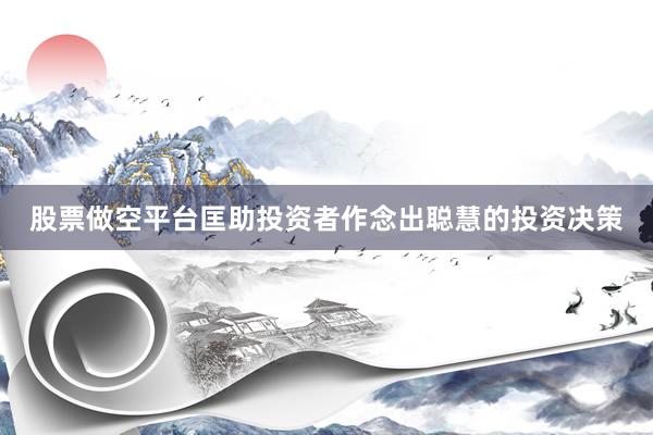 股票做空平台匡助投资者作念出聪慧的投资决策
