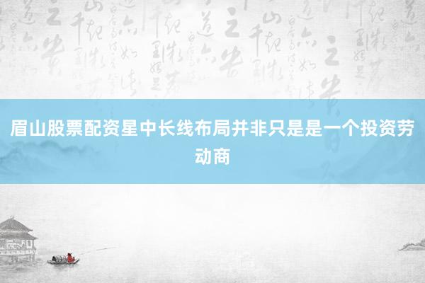眉山股票配资星中长线布局并非只是是一个投资劳动商